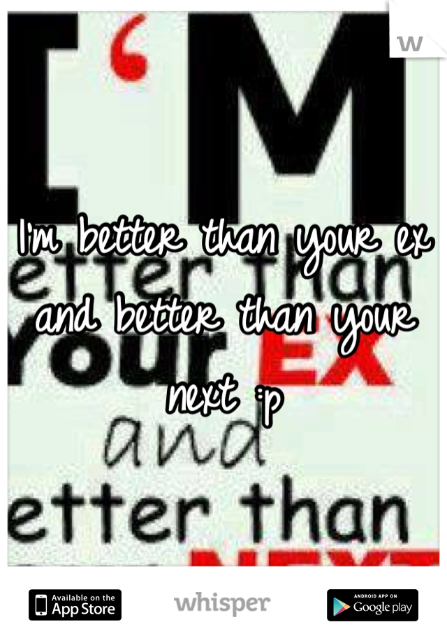 I'm better than your ex and better than your next :p