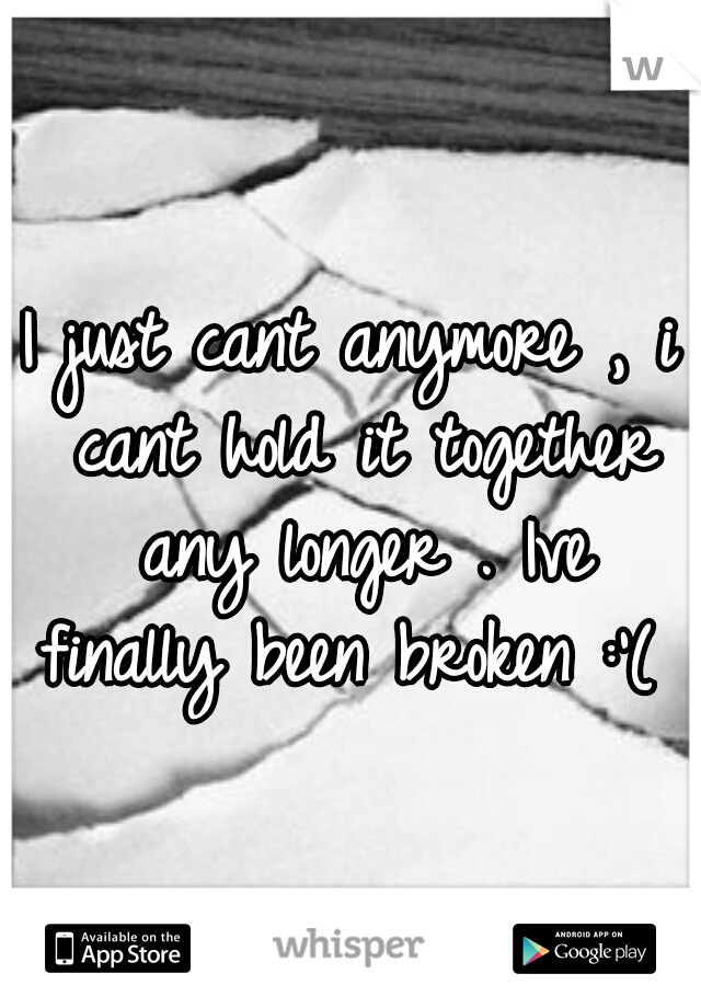 I just cant anymore , i cant hold it together any longer . Ive finally been broken :'( .