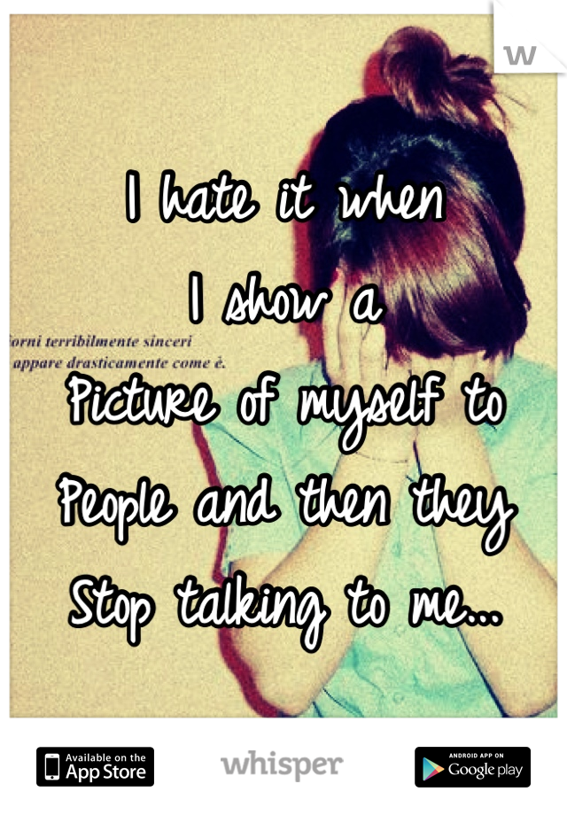 I hate it when
I show a 
Picture of myself to
People and then they
Stop talking to me...
