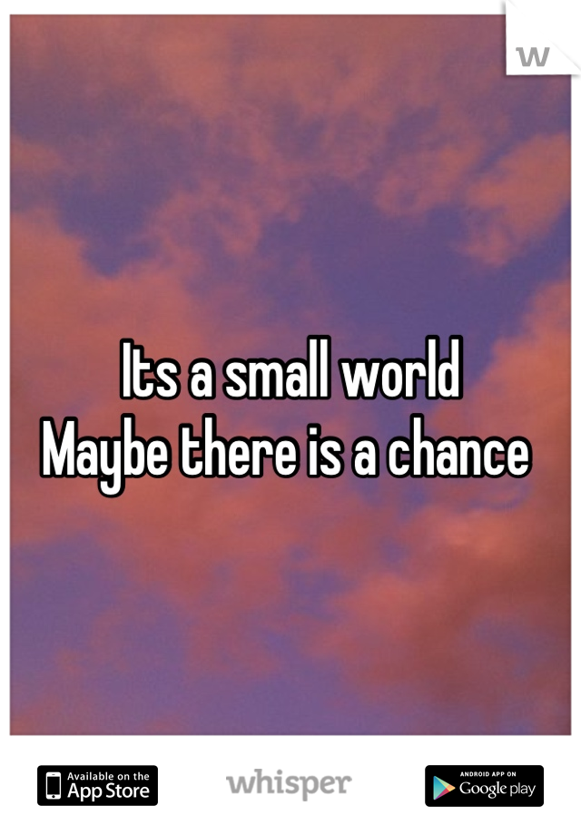Its a small world 
Maybe there is a chance 