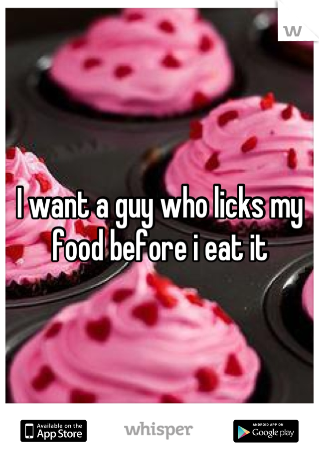 I want a guy who licks my food before i eat it