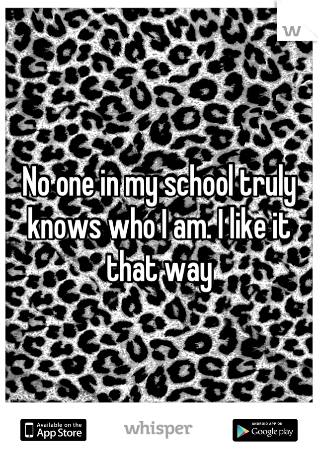 No one in my school truly knows who I am. I like it that way