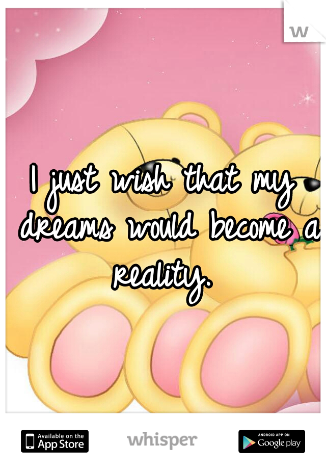 I just wish that my dreams would become a reality. 