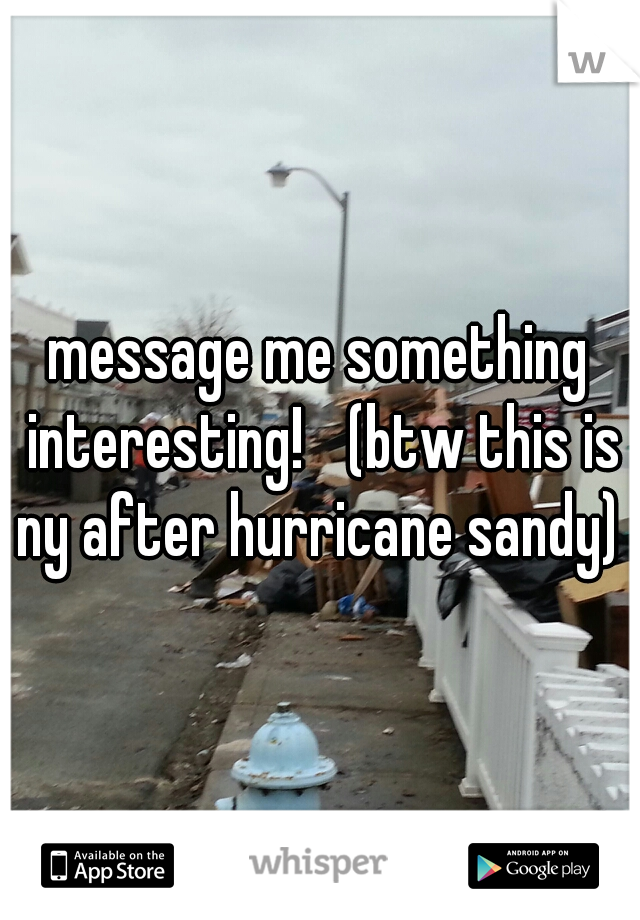 message me something interesting! 
(btw this is ny after hurricane sandy) 
