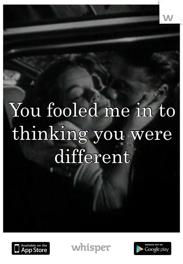 You fooled me in to thinking you were different