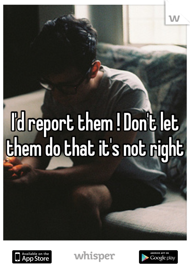 I'd report them ! Don't let them do that it's not right 