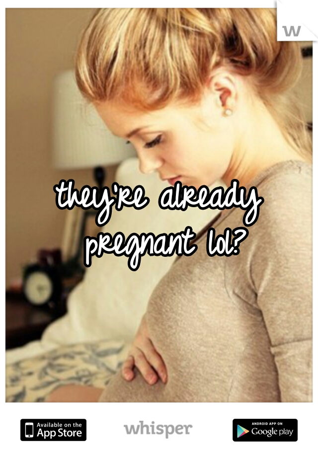 they're already pregnant lol?