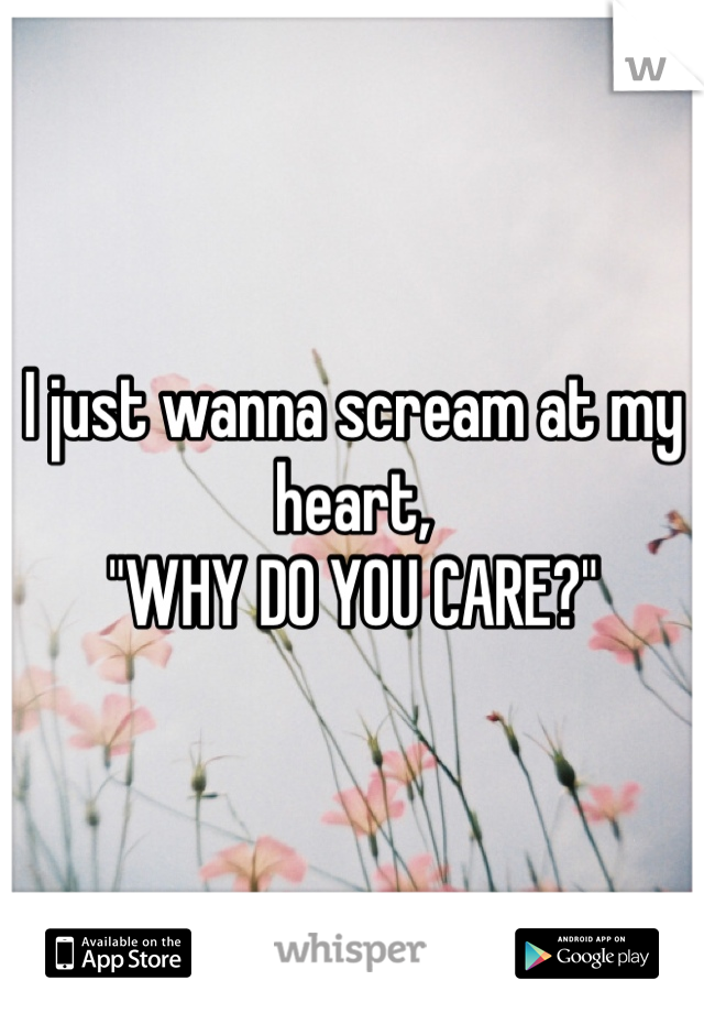 I just wanna scream at my heart,
"WHY DO YOU CARE?"
