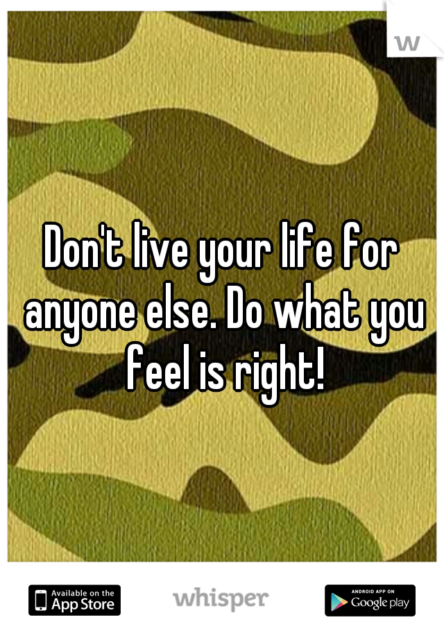 Don't live your life for anyone else. Do what you feel is right!