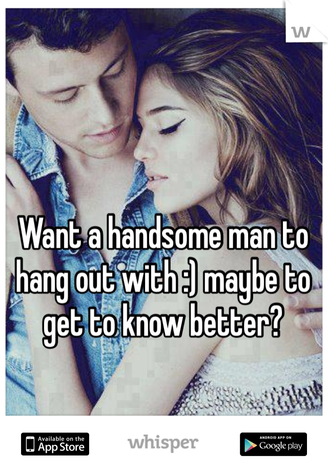 Want a handsome man to hang out with :) maybe to get to know better?  