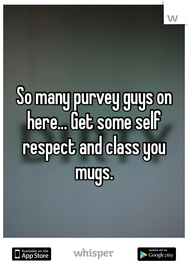 So many purvey guys on here... Get some self respect and class you mugs.
