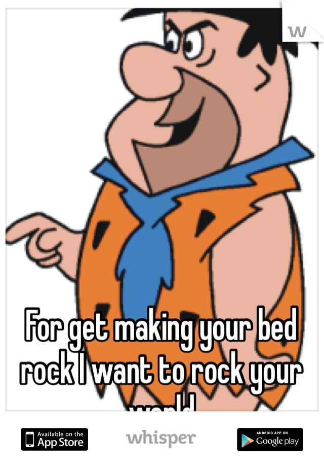 For get making your bed rock I want to rock your world