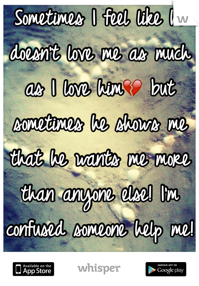 Sometimes I feel like he doesn't love me as much as I love him💔 but sometimes he shows me that he wants me more than anyone else! I'm confused someone help me! 😪😔