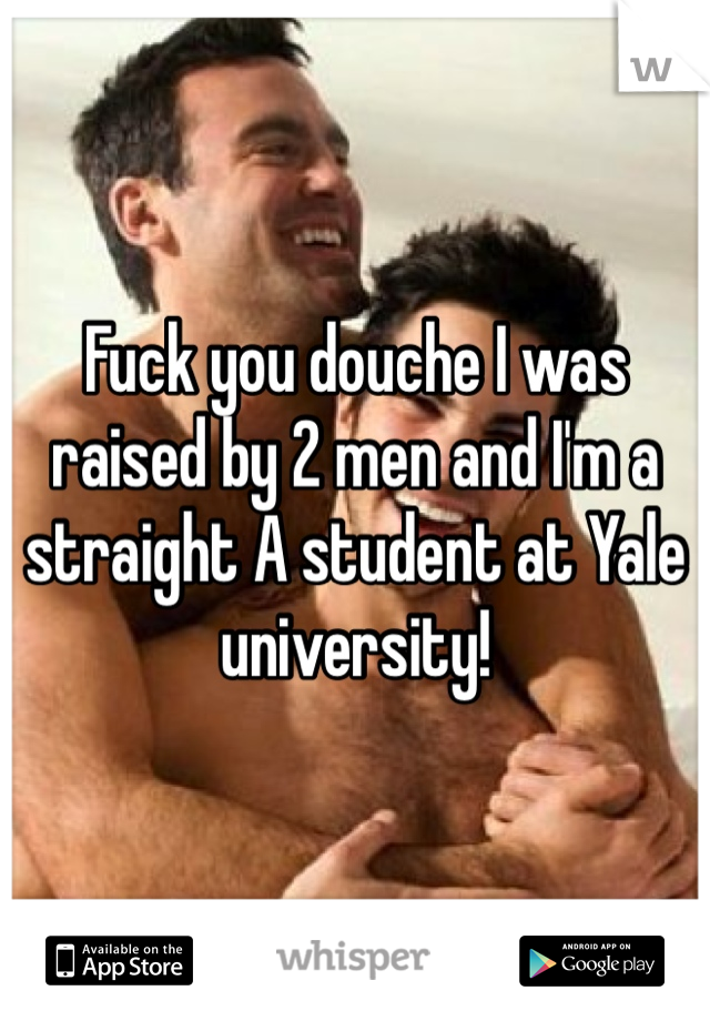 Fuck you douche I was raised by 2 men and I'm a straight A student at Yale university! 