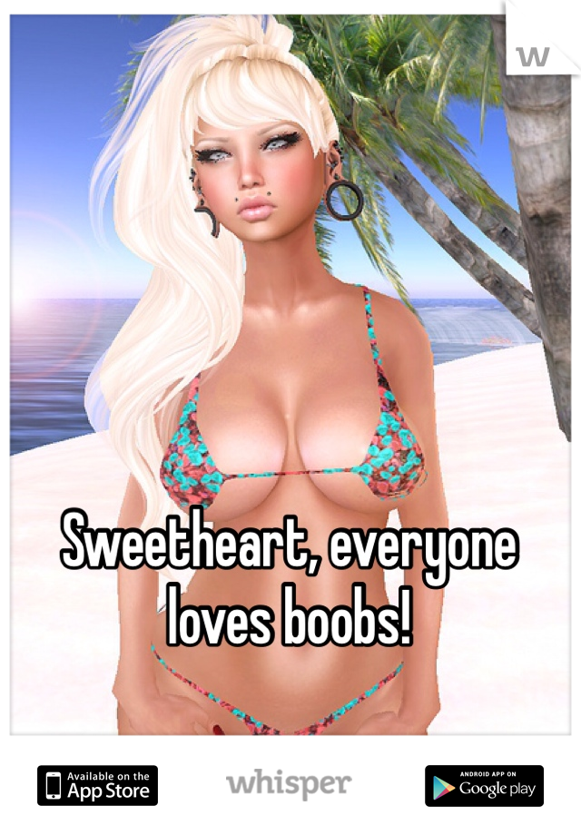 Sweetheart, everyone loves boobs!