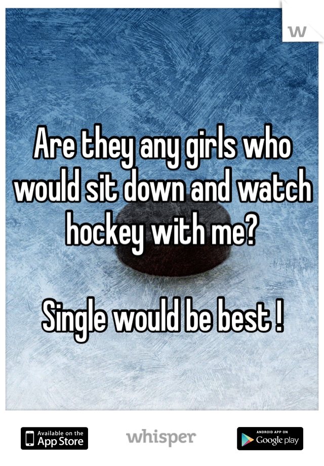 Are they any girls who would sit down and watch hockey with me? 

Single would be best !