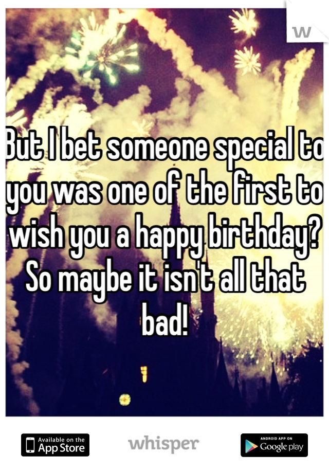 But I bet someone special to you was one of the first to wish you a happy birthday? So maybe it isn't all that bad! 