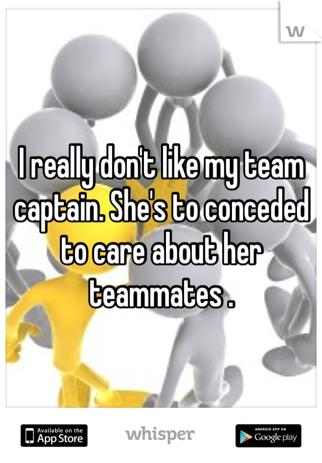I really don't like my team captain. She's to conceded to care about her teammates . 