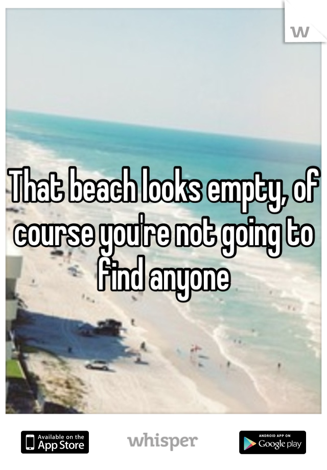 That beach looks empty, of course you're not going to find anyone