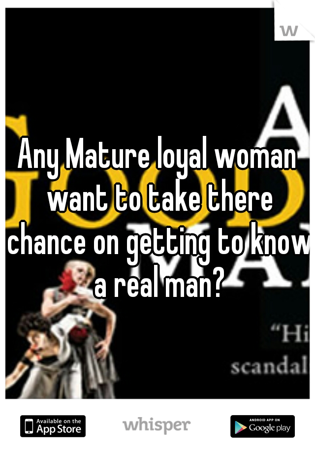Any Mature loyal woman want to take there chance on getting to know a real man?