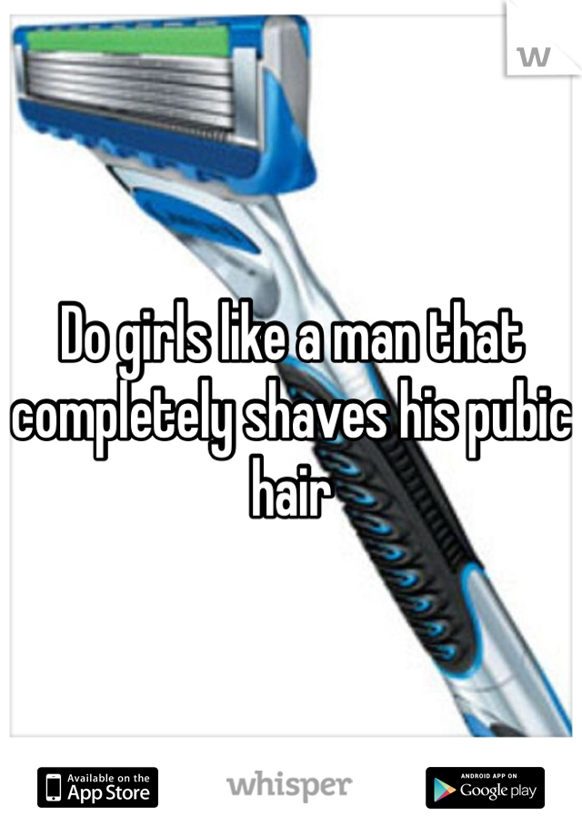 Do girls like a man that completely shaves his pubic hair
