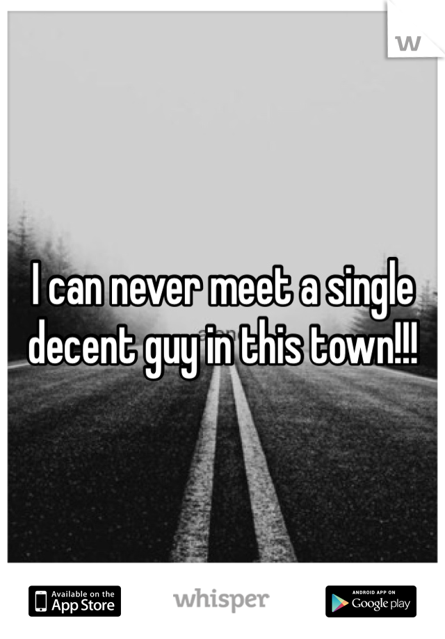 I can never meet a single decent guy in this town!!!