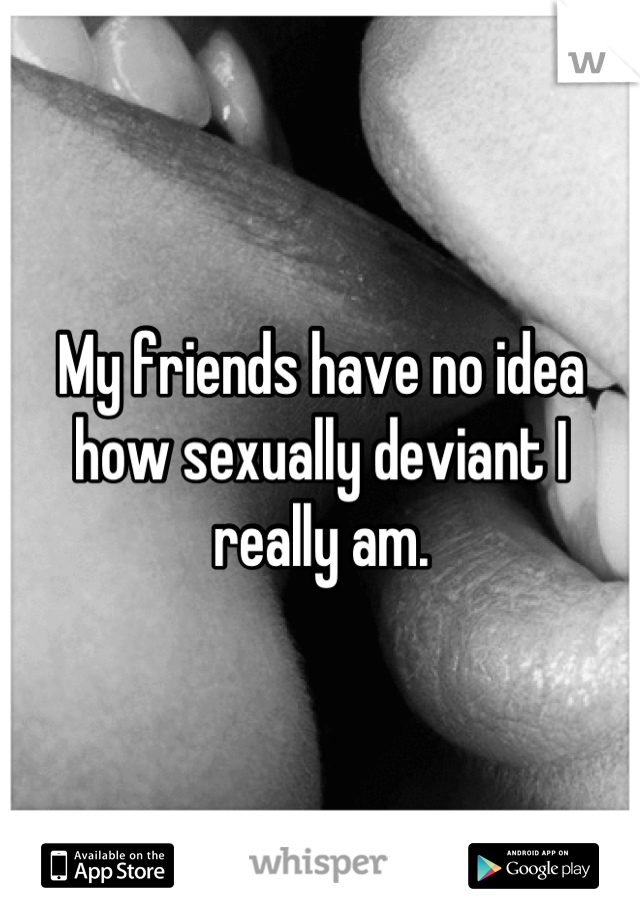 My friends have no idea how sexually deviant I really am.