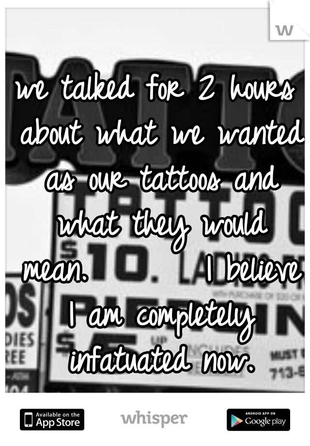 we talked for 2 hours about what we wanted as our tattoos and what they would mean.







I believe I am completely infatuated now.