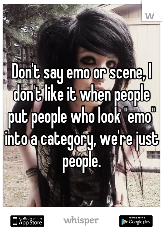 Don't say emo or scene, I don't like it when people put people who look "emo" into a category, we're just people.