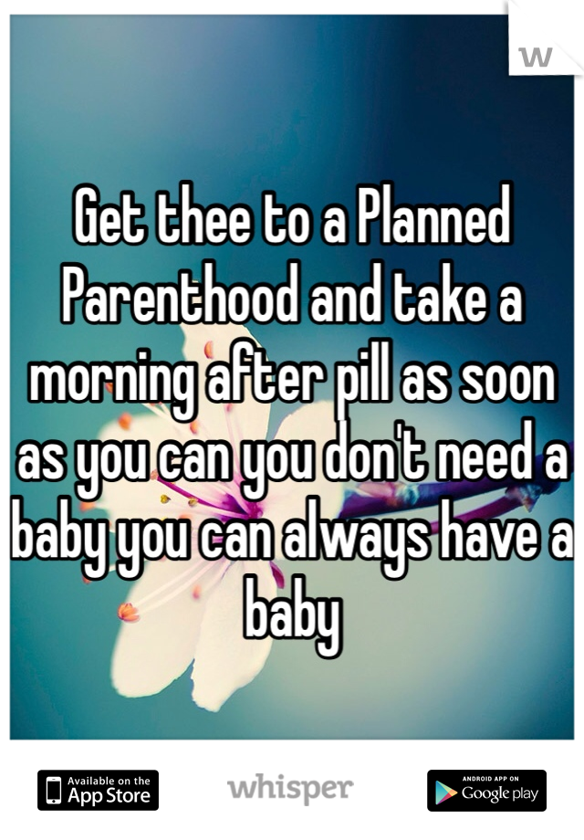 Get thee to a Planned Parenthood and take a morning after pill as soon as you can you don't need a baby you can always have a baby
