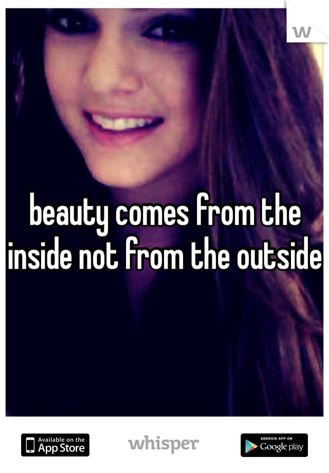 beauty comes from the inside not from the outside