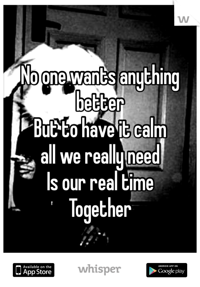 No one wants anything better 
But to have it calm 
all we really need 
Is our real time
Together 
