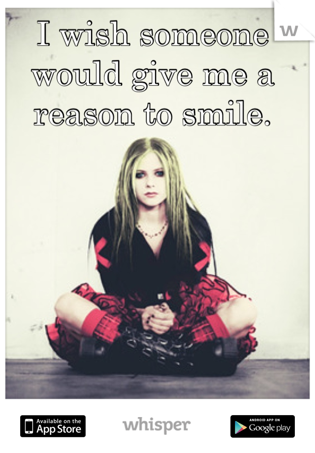 I wish someone would give me a reason to smile.