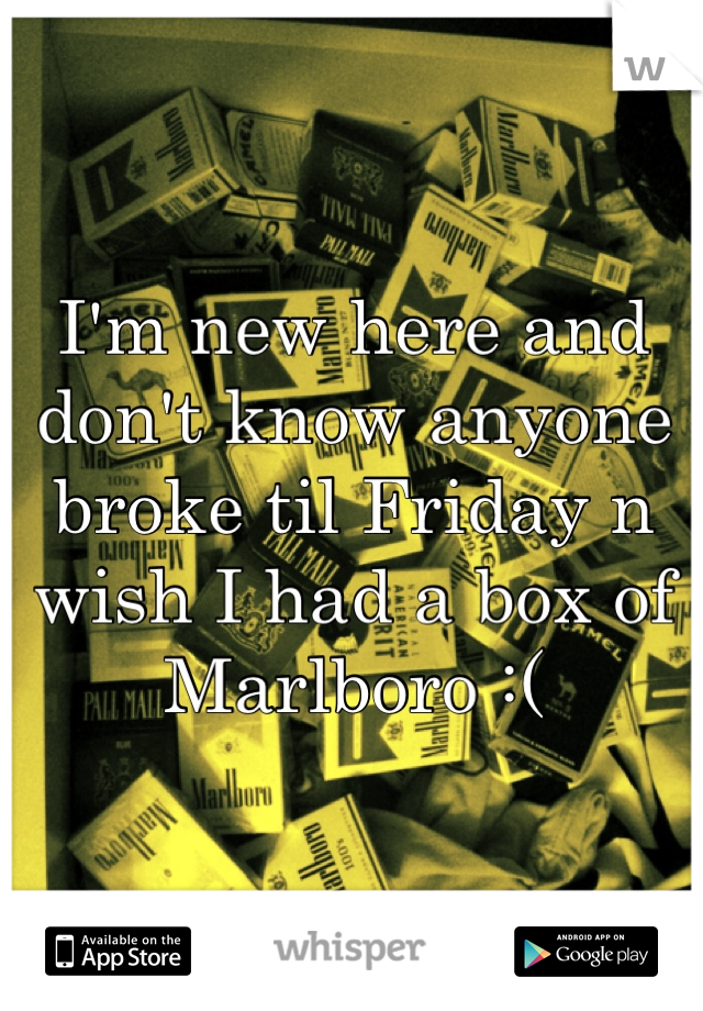 I'm new here and don't know anyone broke til Friday n wish I had a box of Marlboro :( 