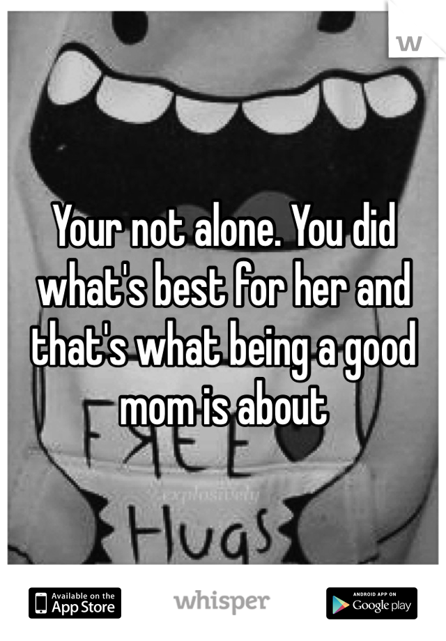 Your not alone. You did what's best for her and that's what being a good mom is about 