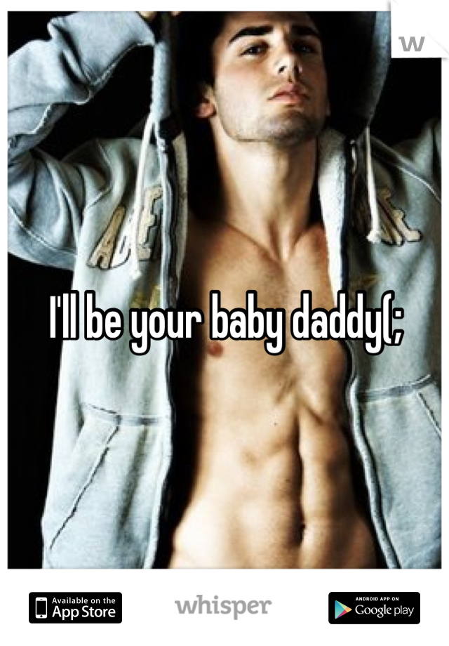 I'll be your baby daddy(;