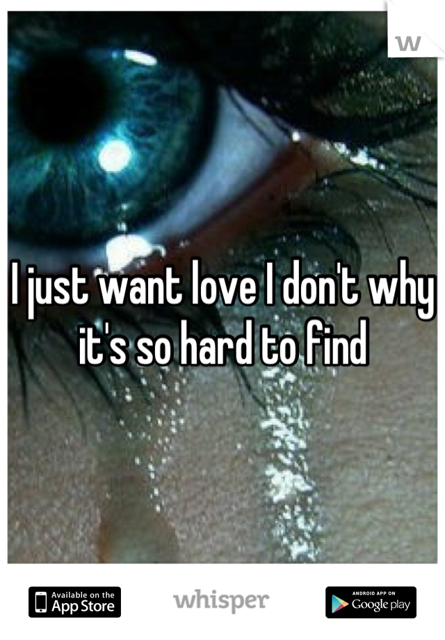 I just want love I don't why it's so hard to find