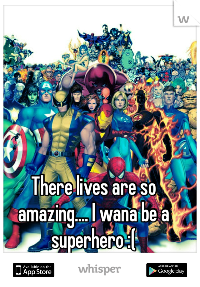 There lives are so amazing.... I wana be a superhero :(