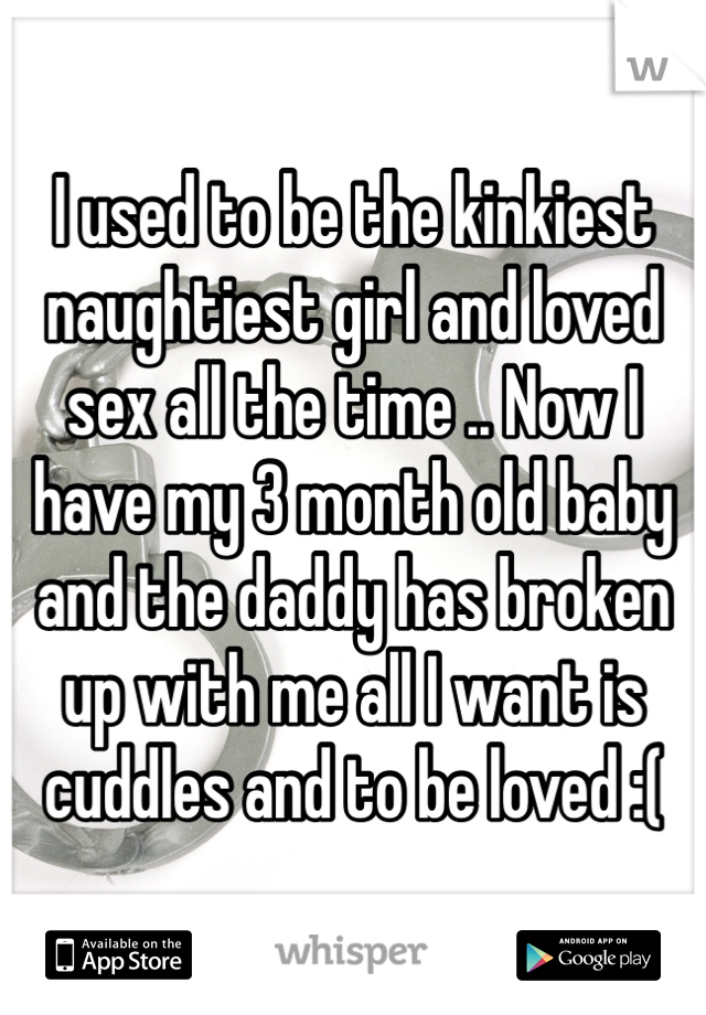 I used to be the kinkiest naughtiest girl and loved sex all the time .. Now I have my 3 month old baby and the daddy has broken up with me all I want is cuddles and to be loved :( 