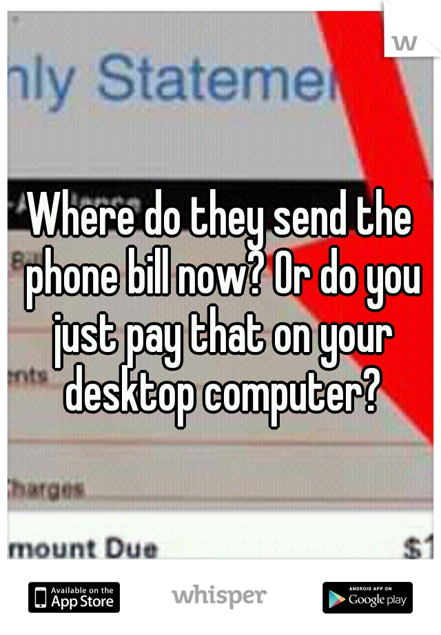 Where do they send the phone bill now? Or do you just pay that on your desktop computer?