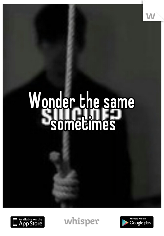 Wonder the same sometimes