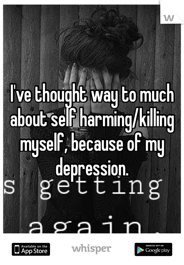 I've thought way to much about self harming/killing myself, because of my depression. 