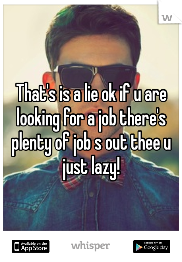 That's is a lie ok if u are looking for a job there's plenty of job s out thee u just lazy!