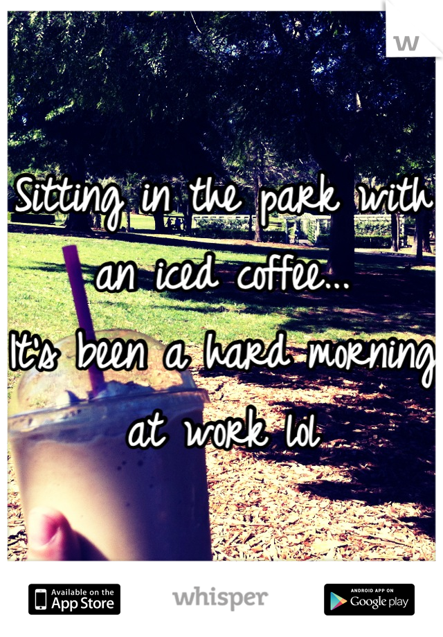 Sitting in the park with an iced coffee...
It's been a hard morning at work lol