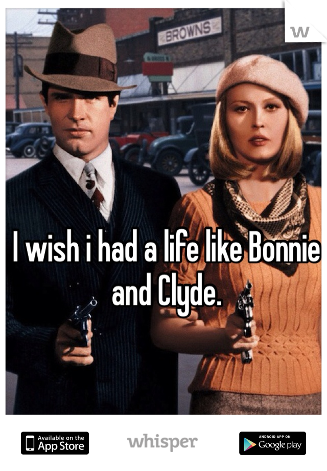 I wish i had a life like Bonnie and Clyde.