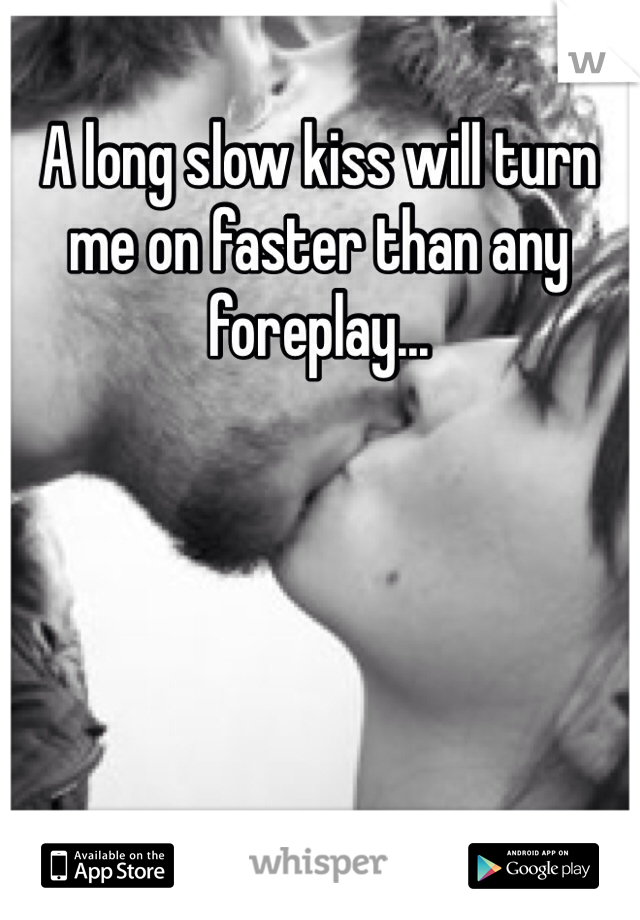 A long slow kiss will turn me on faster than any foreplay... 