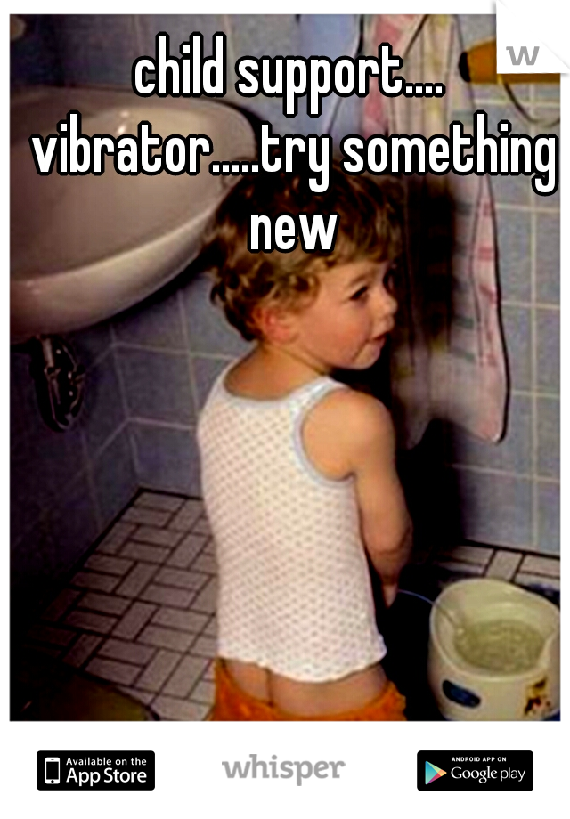 child support.... vibrator.....try something new