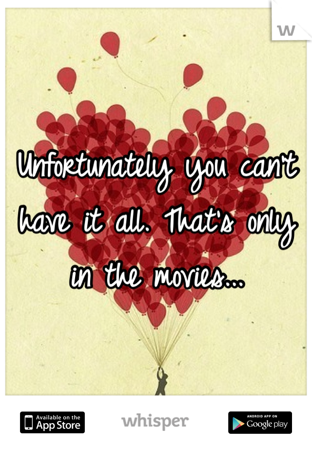 Unfortunately you can't have it all. That's only in the movies...