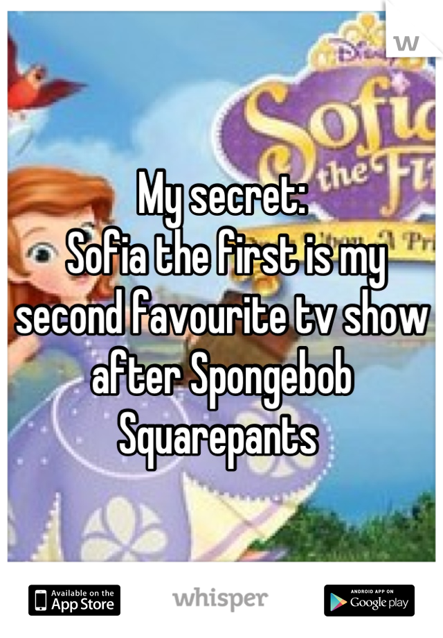My secret:
 Sofia the first is my second favourite tv show after Spongebob Squarepants 