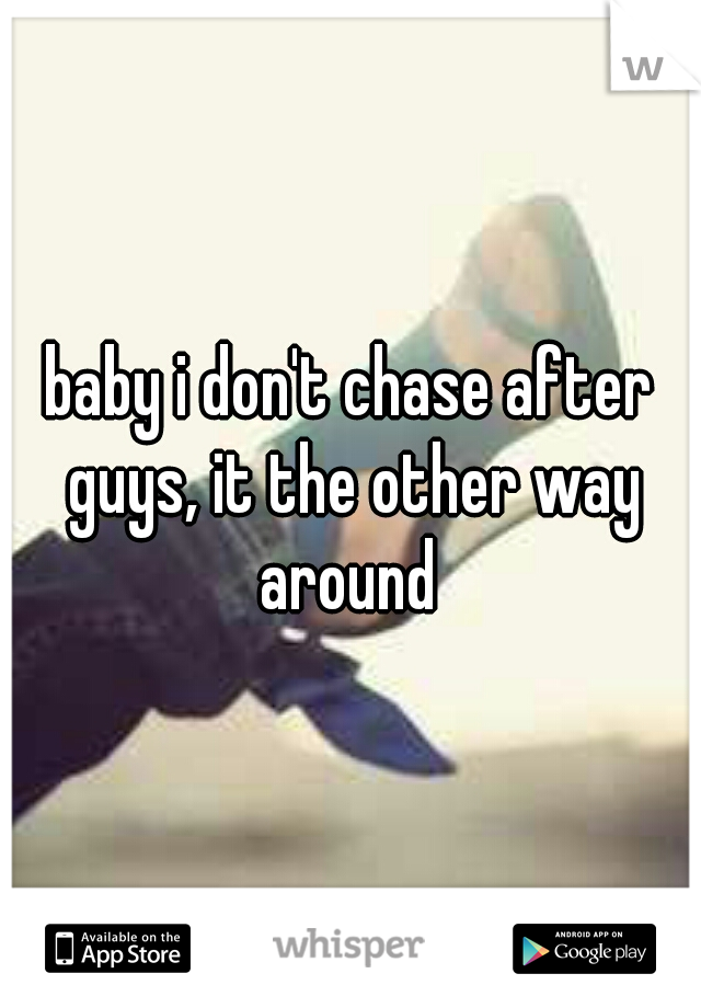 baby i don't chase after guys, it the other way around 